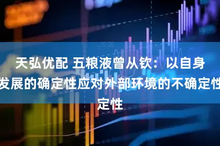 天弘优配 五粮液曾从钦：以自身发展的确定性应对外部环境的不确定性