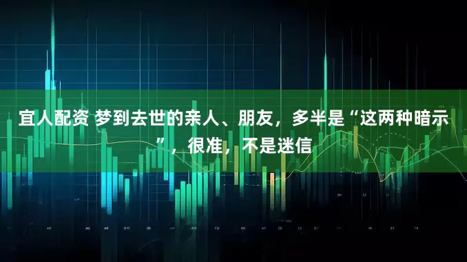 宜人配资 梦到去世的亲人、朋友，多半是“这两种暗示”，很准，不是迷信
