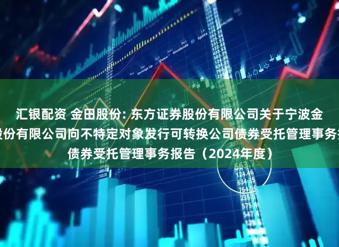 汇银配资 金田股份: 东方证券股份有限公司关于宁波金田铜业（集团）股份有限公司向不特定对象发行可转换公司债券受托管理事务报告（2024年度）