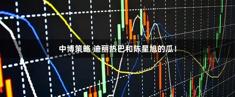 中博策略 迪丽热巴和陈星旭的瓜！