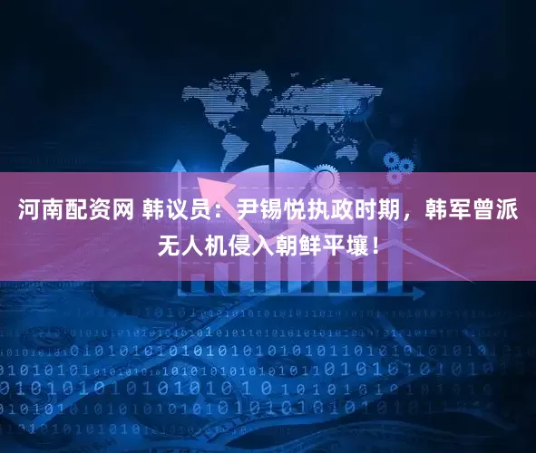 河南配资网 韩议员：尹锡悦执政时期，韩军曾派无人机侵入朝鲜平壤！