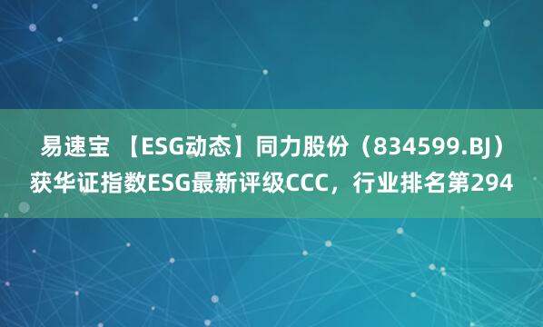 易速宝 【ESG动态】同力股份（834599.BJ）获华证指数ESG最新评级CCC，行业排名第294