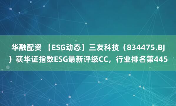 华融配资 【ESG动态】三友科技（834475.BJ）获华证指数ESG最新评级CC，行业排名第445