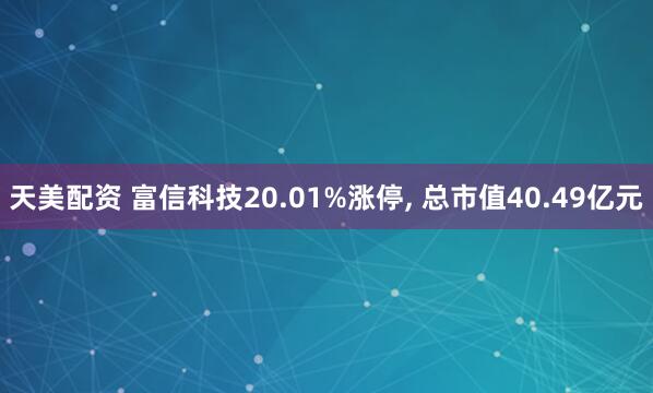 天美配资 富信科技20.01%涨停, 总市值40.49亿元