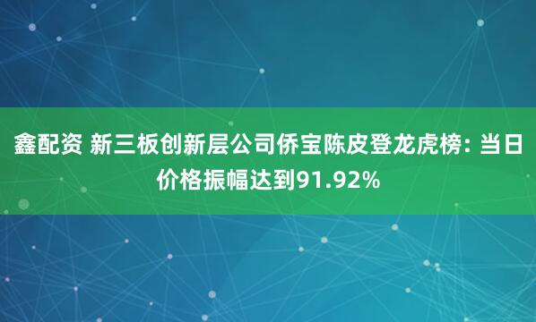 鑫配资 新三板创新层公司侨宝陈皮登龙虎榜: 当日价格振幅达到91.92%