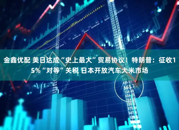 金鑫优配 美日达成“史上最大”贸易协议！特朗普：征收15%“对等”关税 日本开放汽车大米市场