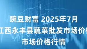 豌豆财富 2025年7月28日江西永丰县蔬菜批发市场价格行情