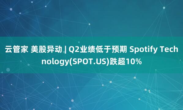 云管家 美股异动 | Q2业绩低于预期 Spotify Technology(SPOT.US)跌超10%