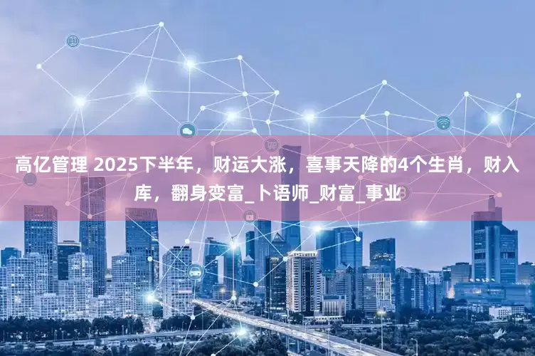 高亿管理 2025下半年，财运大涨，喜事天降的4个生肖，财入库，翻身变富_卜语师_财富_事业