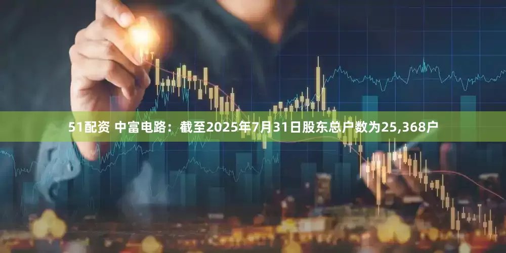 51配资 中富电路：截至2025年7月31日股东总户数为25,368户