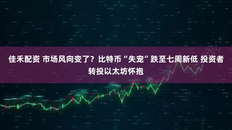 佳禾配资 市场风向变了？比特币“失宠”跌至七周新低 投资者转投以太坊怀抱