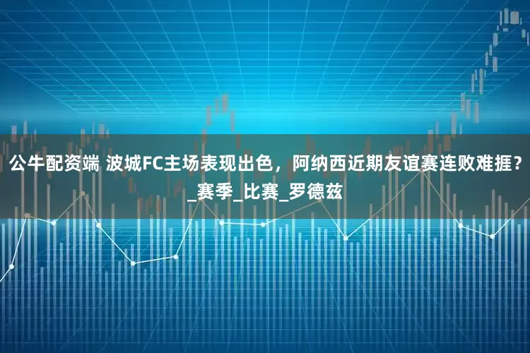 公牛配资端 波城FC主场表现出色，阿纳西近期友谊赛连败难捱？_赛季_比赛_罗德兹