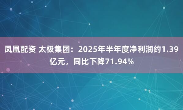 凤凰配资 太极集团：2025年半年度净利润约1.39亿元，同比下降71.94%