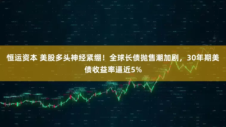 恒运资本 美股多头神经紧绷！全球长债抛售潮加剧，30年期美债收益率逼近5%