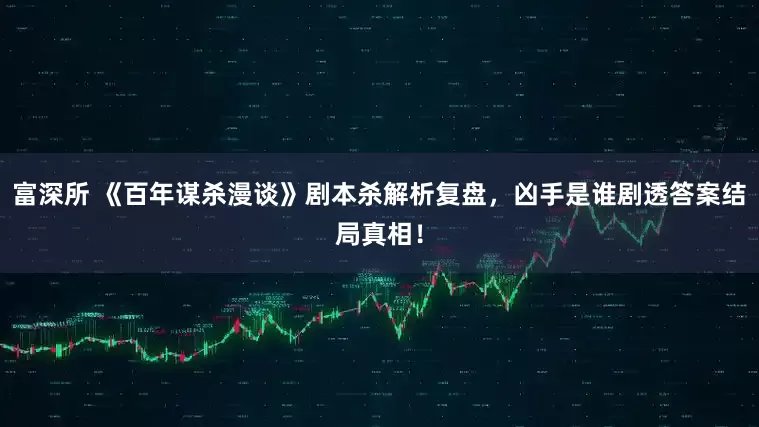 富深所 《百年谋杀漫谈》剧本杀解析复盘，凶手是谁剧透答案结局真相！