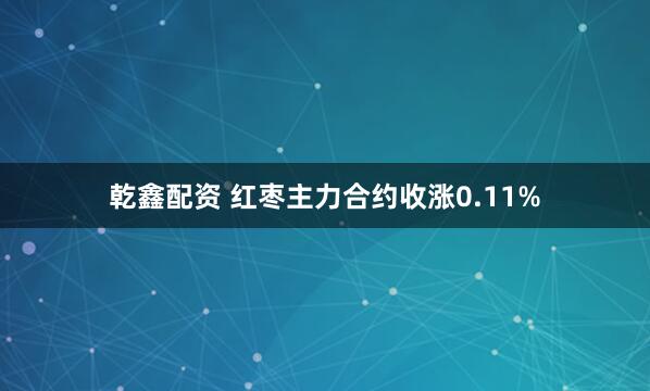 乾鑫配资 红枣主力合约收涨0.11%