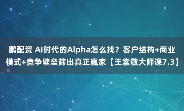 鹏配资 AI时代的Alpha怎么找？客户结构+商业模式+竞争壁垒筛出真正赢家【王紫敬大师课7.3】