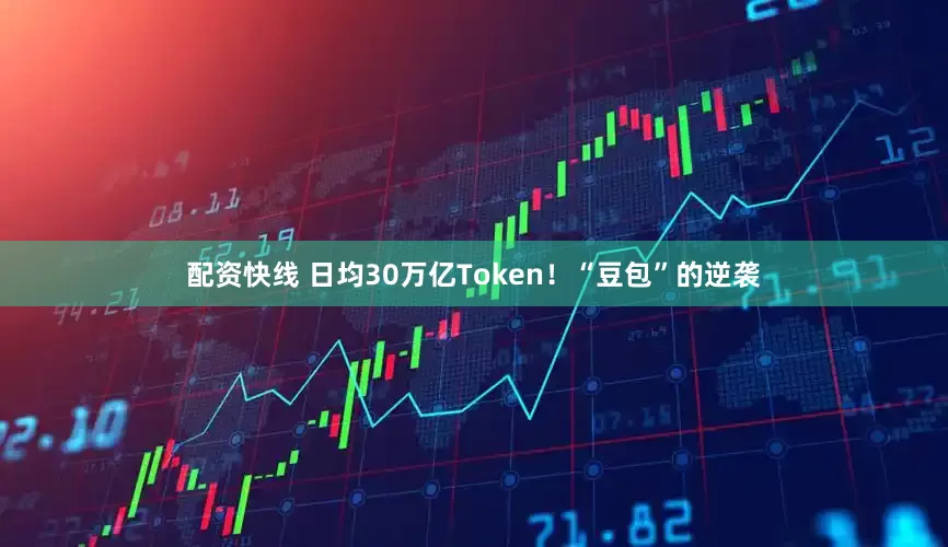 配资快线 日均30万亿Token！“豆包”的逆袭