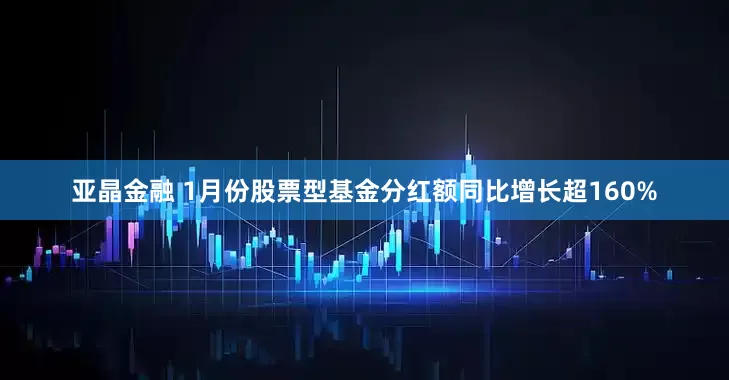 亚晶金融 1月份股票型基金分红额同比增长超160%
