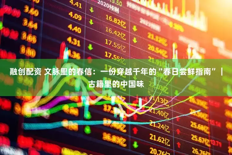 融创配资 文脉里的春信：一份穿越千年的“春日尝鲜指南”｜古籍里的中国味
