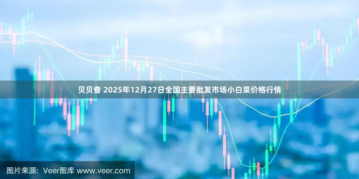 贝贝查 2025年12月27日全国主要批发市场小白菜价格行情