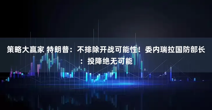 策略大赢家 特朗普：不排除开战可能性！委内瑞拉国防部长：投降绝无可能