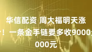华信配资 周大福明天涨价！一条金手链要多收9000元