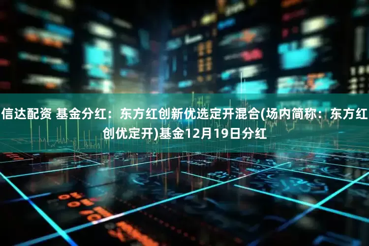 信达配资 基金分红：东方红创新优选定开混合(场内简称：东方红创优定开)基金12月19日分红